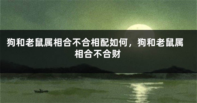 狗和老鼠属相合不合相配如何，狗和老鼠属相合不合财