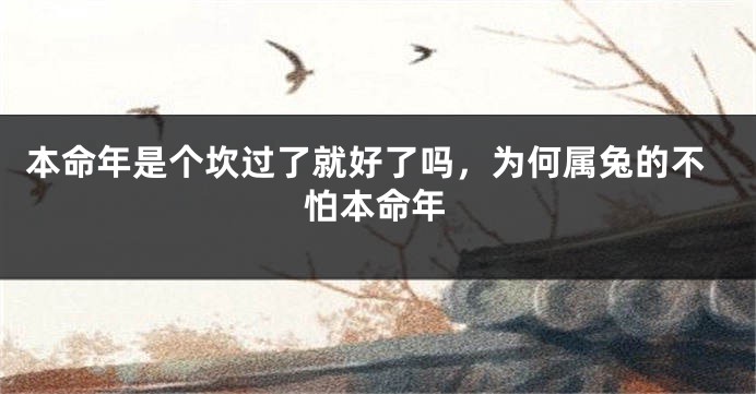 本命年是个坎过了就好了吗，为何属兔的不怕本命年