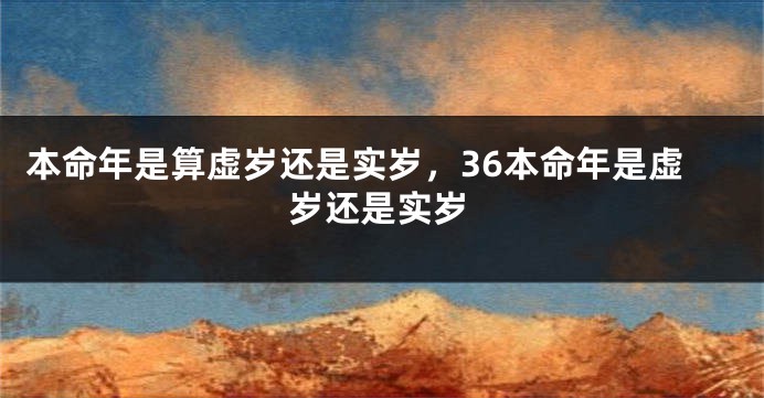 本命年是算虚岁还是实岁，36本命年是虚岁还是实岁