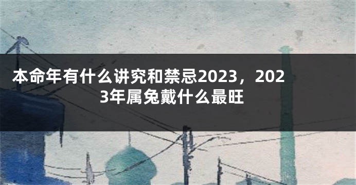 本命年有什么讲究和禁忌2023，2023年属兔戴什么最旺