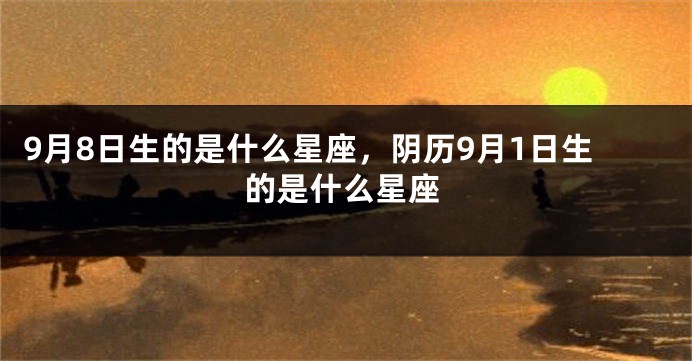 9月8日生的是什么星座，阴历9月1日生的是什么星座