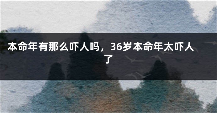 本命年有那么吓人吗，36岁本命年太吓人了