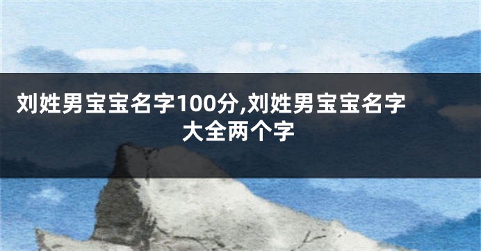 刘姓男宝宝名字100分,刘姓男宝宝名字大全两个字