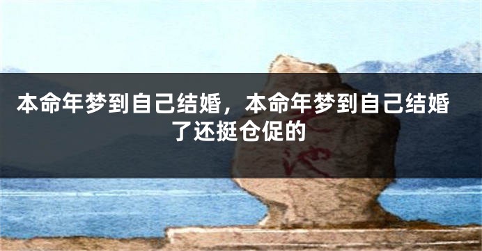 本命年梦到自己结婚，本命年梦到自己结婚了还挺仓促的