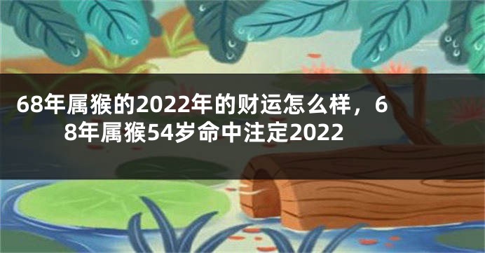 68年属猴的2022年的财运怎么样，68年属猴54岁命中注定2022