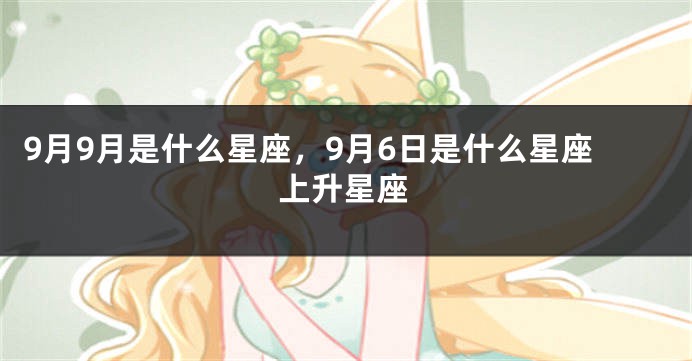 9月9月是什么星座，9月6日是什么星座上升星座