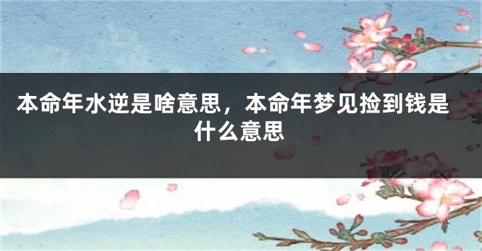 本命年水逆是啥意思，本命年梦见捡到钱是什么意思