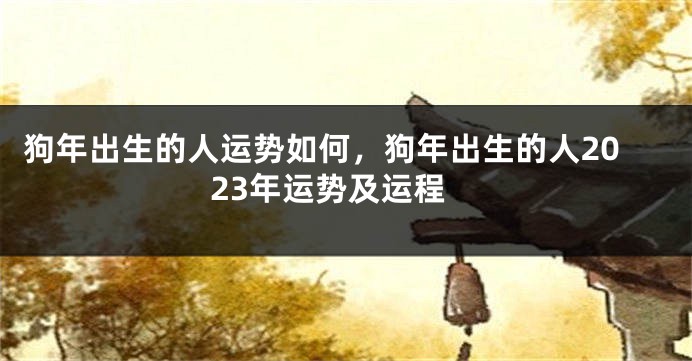 狗年出生的人运势如何，狗年出生的人2023年运势及运程