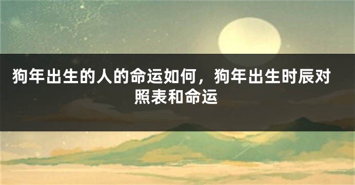 狗年出生的人的命运如何，狗年出生时辰对照表和命运