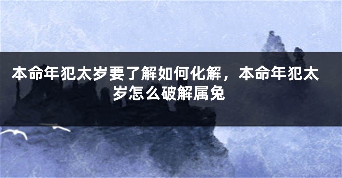 本命年犯太岁要了解如何化解，本命年犯太岁怎么破解属兔