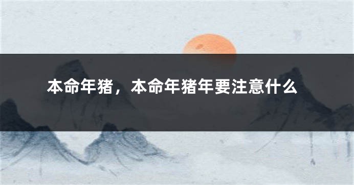 本命年猪，本命年猪年要注意什么