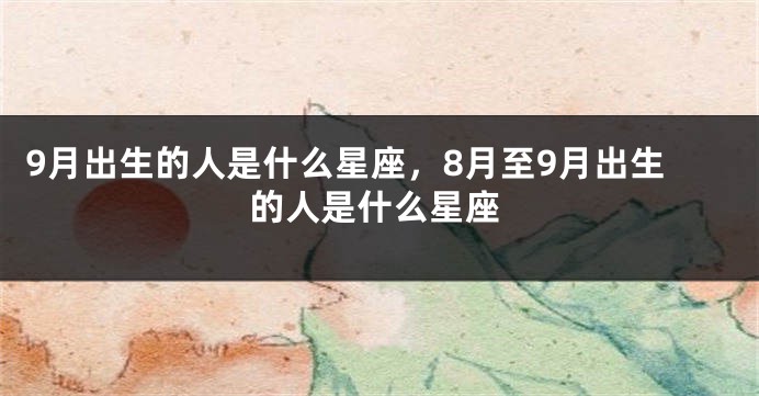 9月出生的人是什么星座，8月至9月出生的人是什么星座