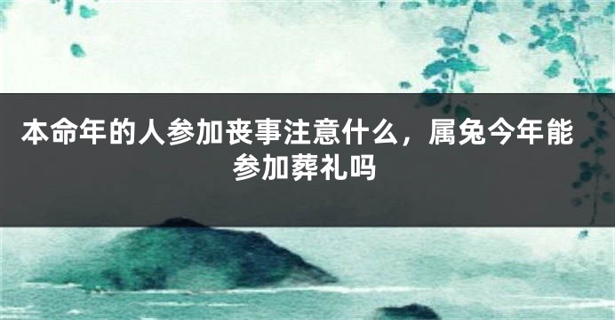 本命年的人参加丧事注意什么，属兔今年能参加葬礼吗