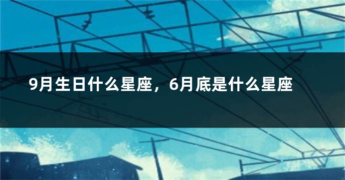 9月生日什么星座，6月底是什么星座