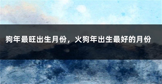 狗年最旺出生月份，火狗年出生最好的月份