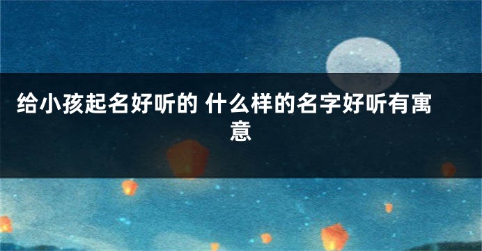 给小孩起名好听的 什么样的名字好听有寓意