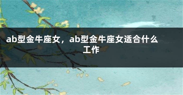 ab型金牛座女，ab型金牛座女适合什么工作