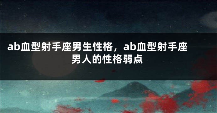 ab血型射手座男生性格，ab血型射手座男人的性格弱点