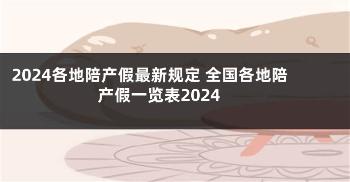 2024各地陪产假最新规定 全国各地陪产假一览表2024