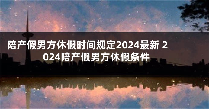 陪产假男方休假时间规定2024最新 2024陪产假男方休假条件