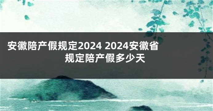 安徽陪产假规定2024 2024安徽省规定陪产假多少天