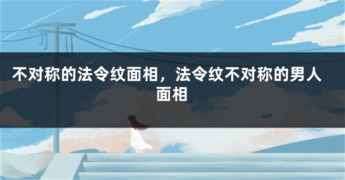 不对称的法令纹面相，法令纹不对称的男人面相