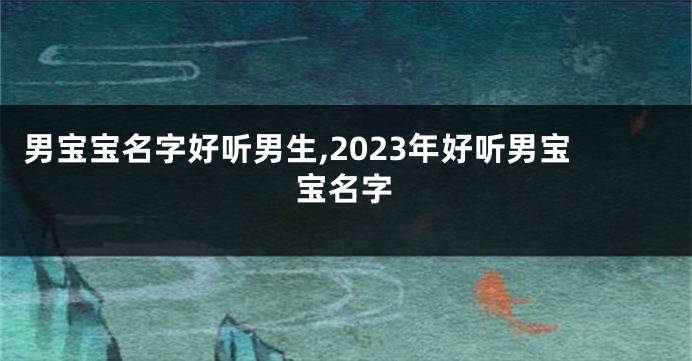 男宝宝名字好听男生,2023年好听男宝宝名字