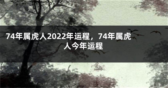 74年属虎人2022年运程，74年属虎人今年运程