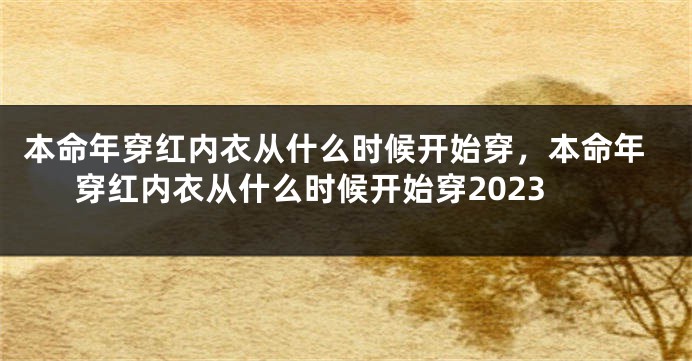 本命年穿红内衣从什么时候开始穿，本命年穿红内衣从什么时候开始穿2023