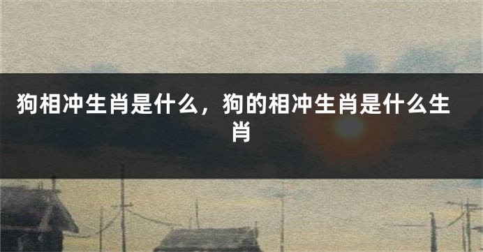 狗相冲生肖是什么，狗的相冲生肖是什么生肖