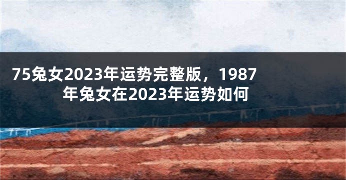 75兔女2023年运势完整版，1987年兔女在2023年运势如何