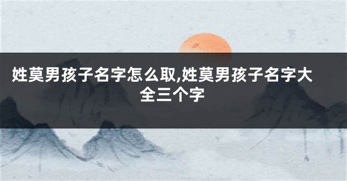 姓莫男孩子名字怎么取,姓莫男孩子名字大全三个字