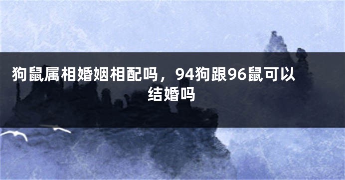 狗鼠属相婚姻相配吗，94狗跟96鼠可以结婚吗