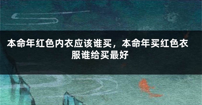 本命年红色内衣应该谁买，本命年买红色衣服谁给买最好