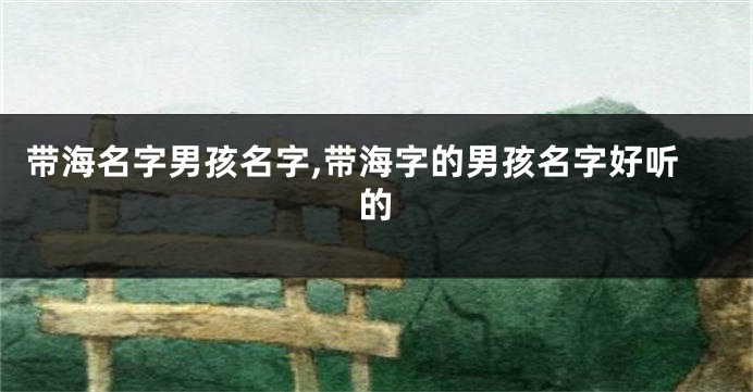 带海名字男孩名字,带海字的男孩名字好听的