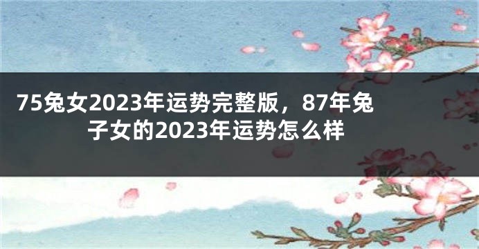 75兔女2023年运势完整版，87年兔子女的2023年运势怎么样