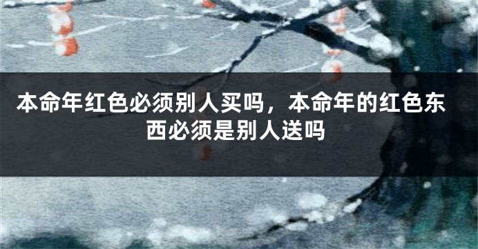 本命年红色必须别人买吗，本命年的红色东西必须是别人送吗