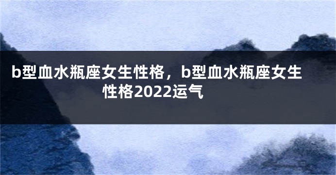 b型血水瓶座女生性格，b型血水瓶座女生性格2022运气