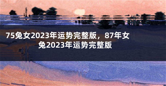 75兔女2023年运势完整版，87年女兔2023年运势完整版