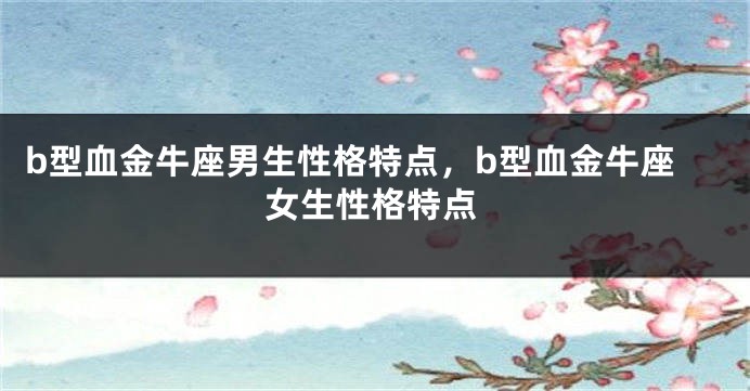 b型血金牛座男生性格特点，b型血金牛座女生性格特点