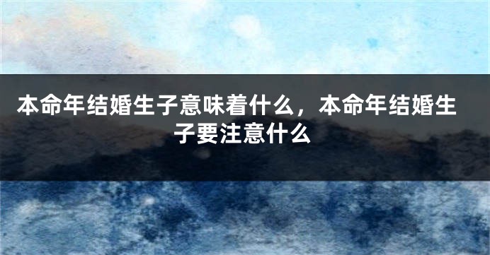 本命年结婚生子意味着什么，本命年结婚生子要注意什么