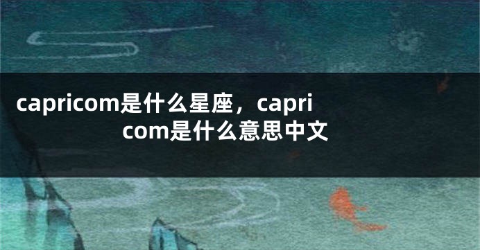 capricom是什么星座，capricom是什么意思中文