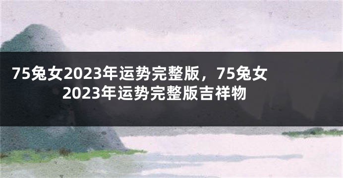 75兔女2023年运势完整版，75兔女2023年运势完整版吉祥物