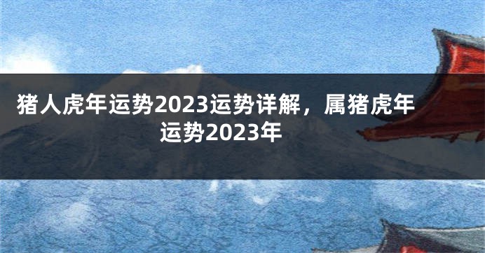 猪人虎年运势2023运势详解，属猪虎年运势2023年