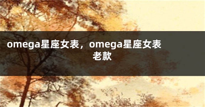 omega星座女表，omega星座女表老款