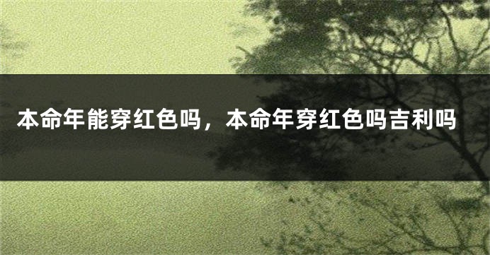 本命年能穿红色吗，本命年穿红色吗吉利吗