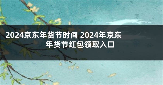 2024京东年货节时间 2024年京东年货节红包领取入口