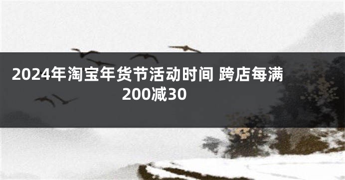 2024年淘宝年货节活动时间 跨店每满200减30