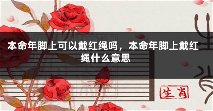 本命年脚上可以戴红绳吗，本命年脚上戴红绳什么意思