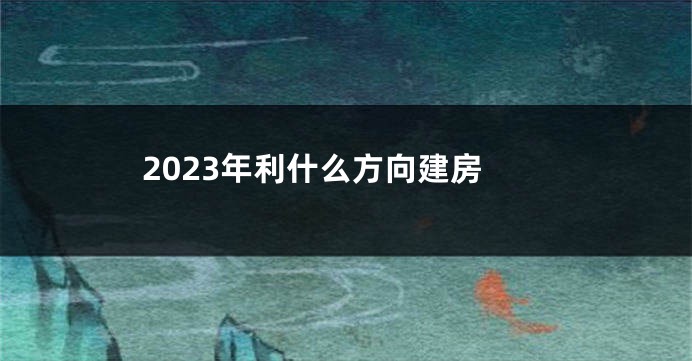 2023年利什么方向建房